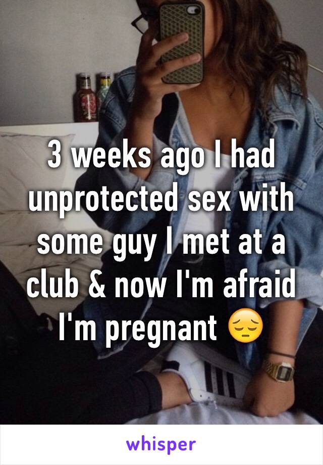 3 weeks ago I had unprotected sex with some guy I met at a club & now I'm afraid I'm pregnant 😔