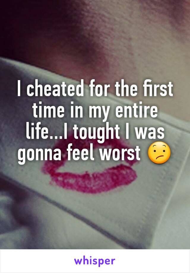 I cheated for the first time in my entire life...I tought I was gonna feel worst 😕