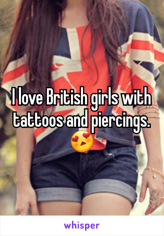 I love British girls with tattoos and piercings. 😍