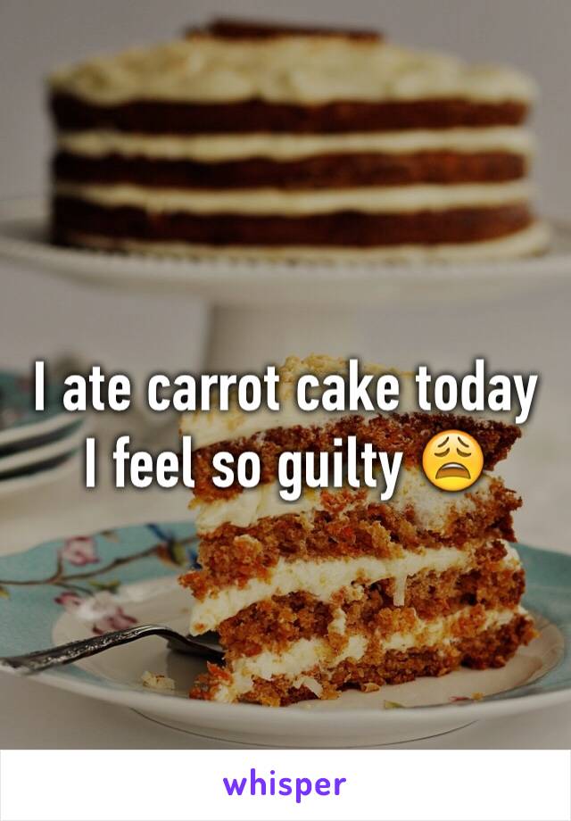 I ate carrot cake today I feel so guilty 😩