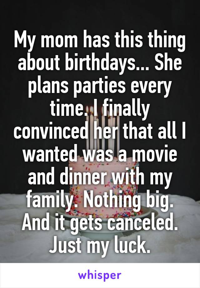 My mom has this thing about birthdays... She plans parties every time. I finally convinced her that all I wanted was a movie and dinner with my family. Nothing big. And it gets canceled. Just my luck.