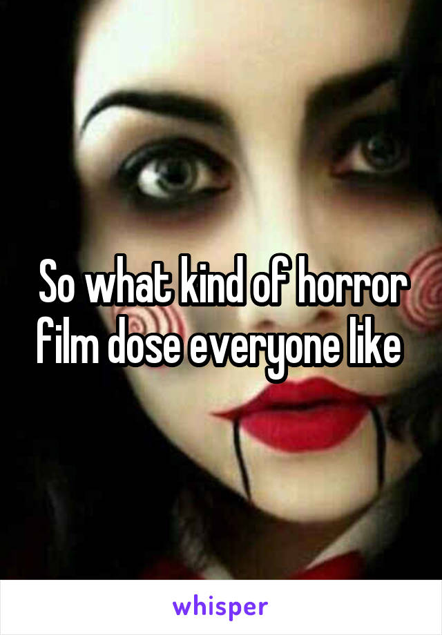 So what kind of horror film dose everyone like 