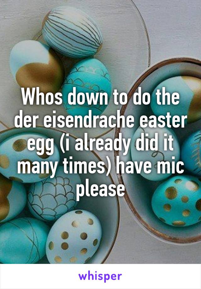 Whos down to do the der eisendrache easter egg (i already did it many times) have mic please