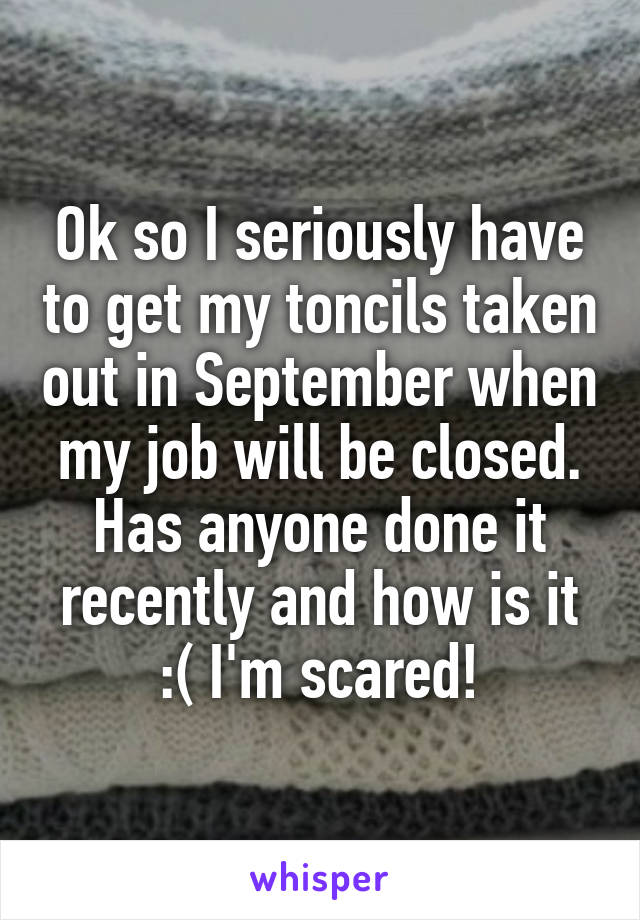 Ok so I seriously have to get my toncils taken out in September when my job will be closed. Has anyone done it recently and how is it :( I'm scared!