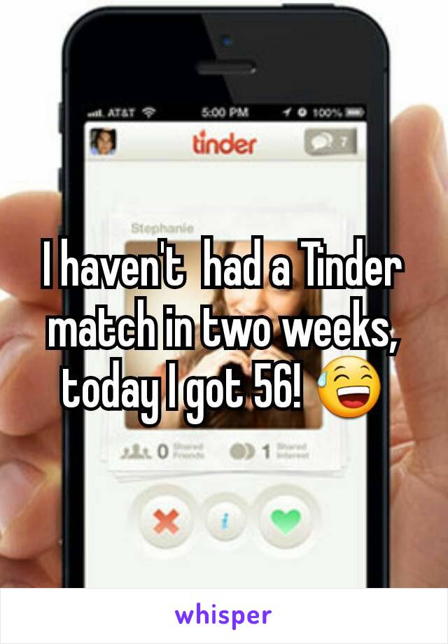 I haven't  had a Tinder match in two weeks,  today I got 56! 😅