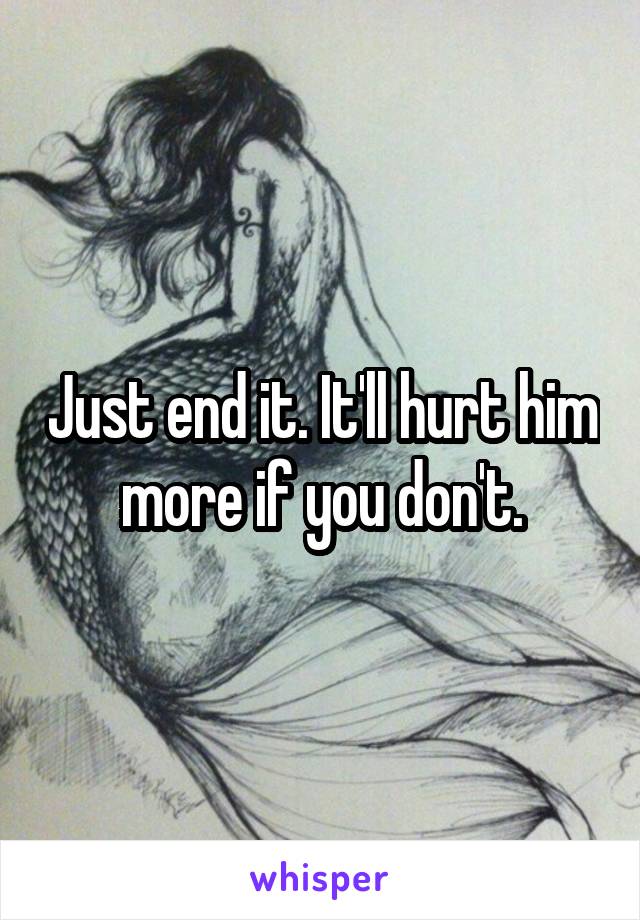 Just end it. It'll hurt him more if you don't.