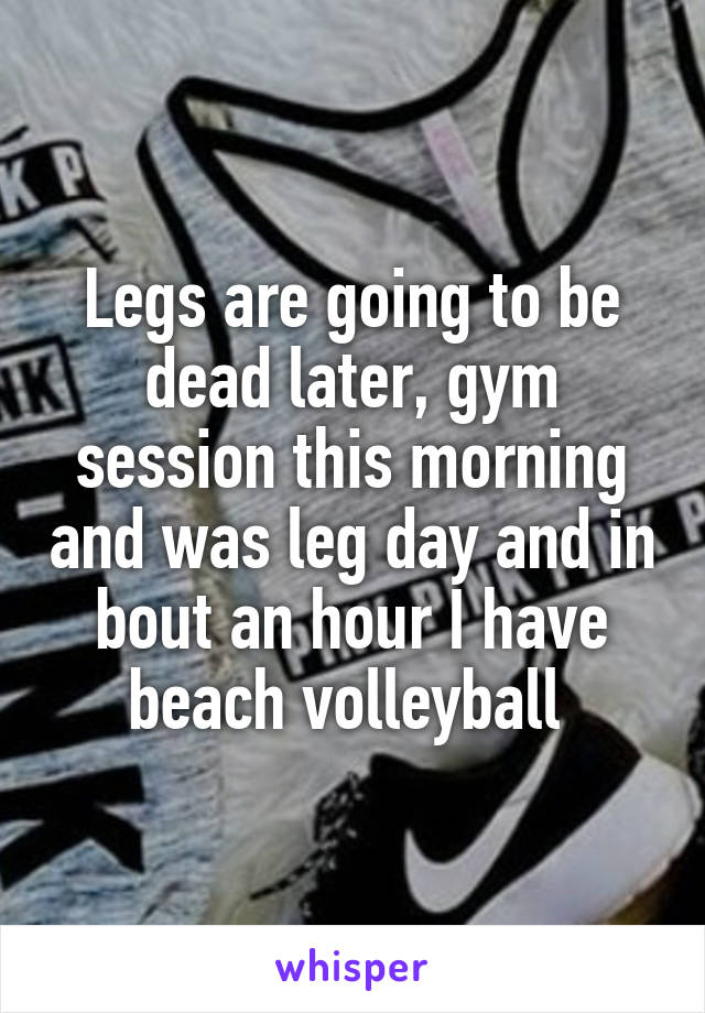 Legs are going to be dead later, gym session this morning and was leg day and in bout an hour I have beach volleyball 