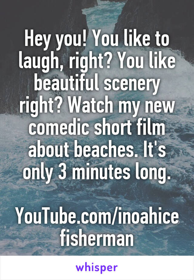 Hey you! You like to laugh, right? You like beautiful scenery right? Watch my new comedic short film about beaches. It's only 3 minutes long.

YouTube.com/inoahicefisherman