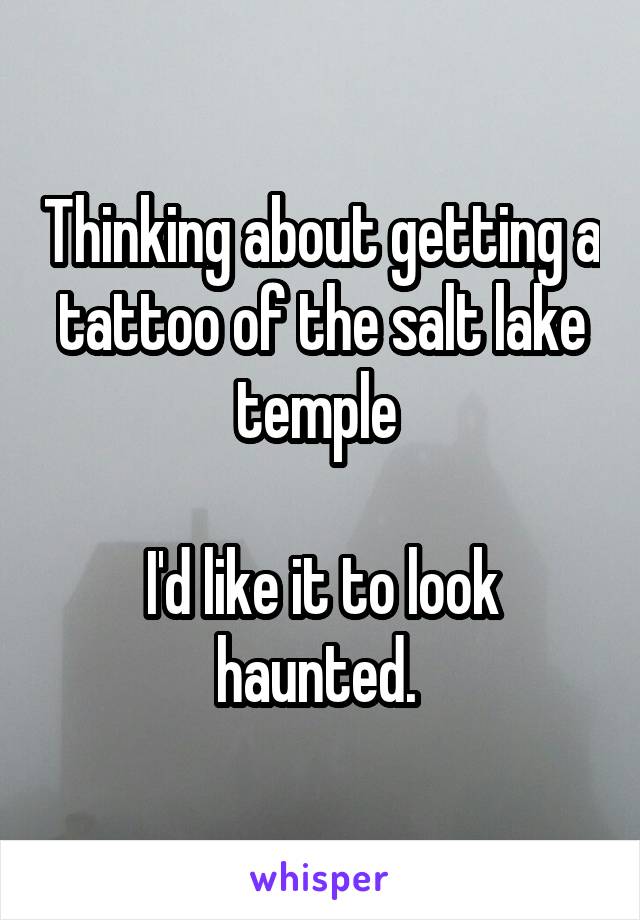 Thinking about getting a tattoo of the salt lake temple 

I'd like it to look haunted. 