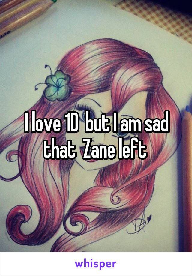 I love 1D  but I am sad that  Zane left 