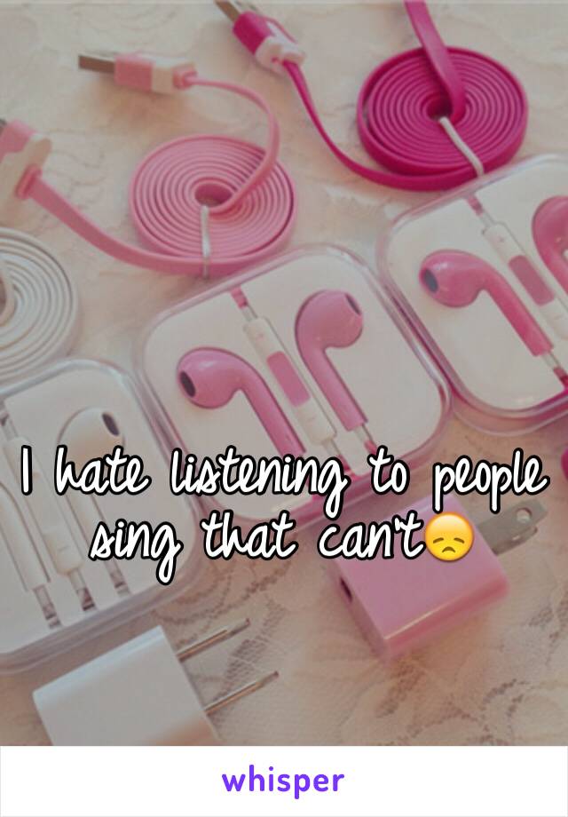 I hate listening to people sing that can't😞