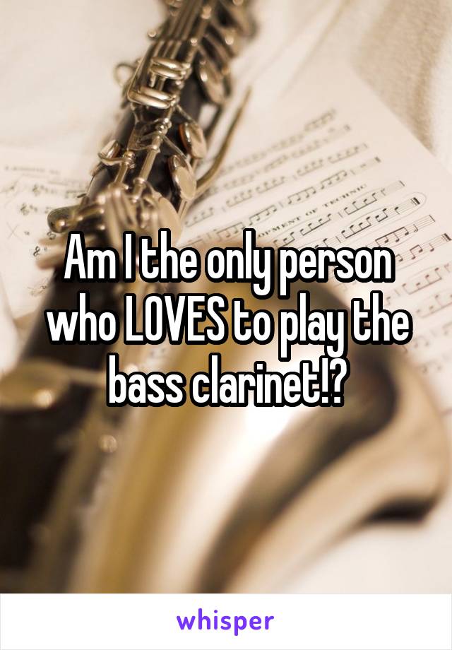 Am I the only person who LOVES to play the bass clarinet!?