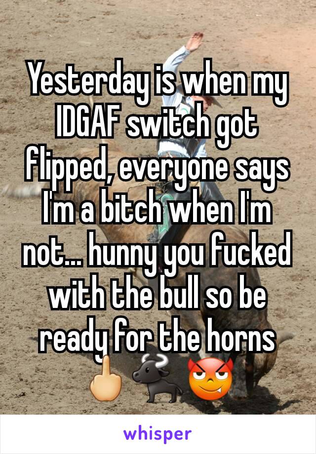 Yesterday is when my IDGAF switch got flipped, everyone says I'm a bitch when I'm not... hunny you fucked with the bull so be ready for the horns 🖕🐃😈