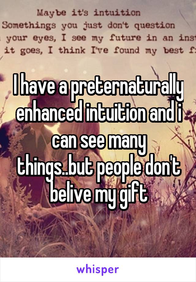 I have a preternaturally enhanced intuition and i can see many things..but people don't belive my gift