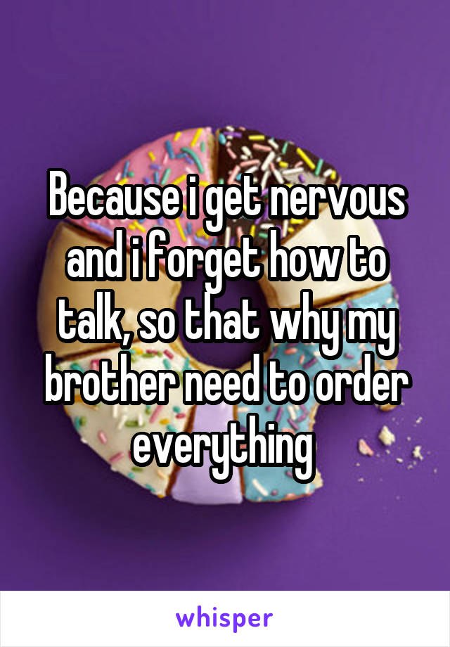 Because i get nervous and i forget how to talk, so that why my brother need to order everything 