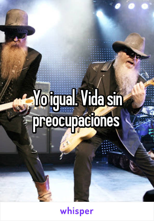 Yo igual. Vida sin preocupaciones 