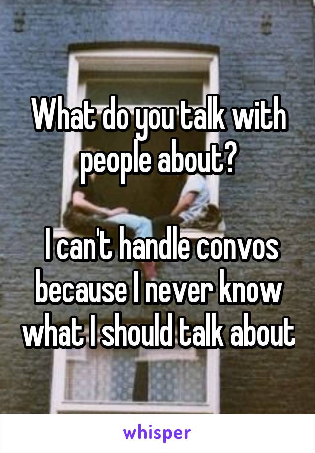 What do you talk with people about?

 I can't handle convos because I never know what I should talk about