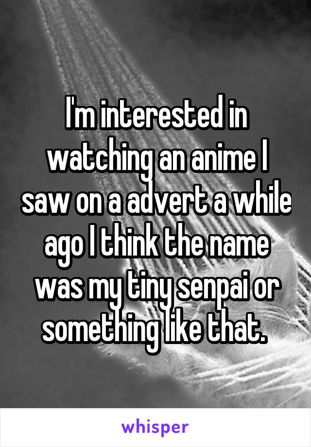 I'm interested in watching an anime I saw on a advert a while ago I think the name was my tiny senpai or something like that. 