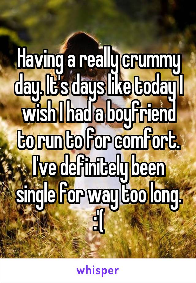 Having a really crummy day. It's days like today I wish I had a boyfriend to run to for comfort. I've definitely been single for way too long. :'(