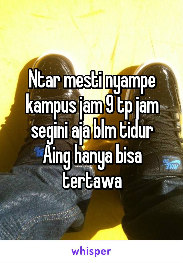 Ntar mesti nyampe kampus jam 9 tp jam segini aja blm tidur
Aing hanya bisa tertawa