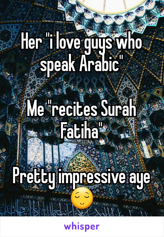 Her "i love guys who speak Arabic"

Me "recites Surah Fatiha"

Pretty impressive aye 😌