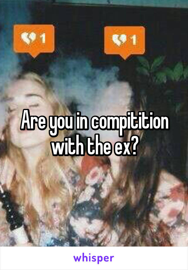 Are you in compitition with the ex?