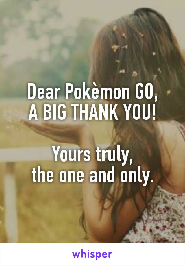 Dear Pokèmon GO,
A BIG THANK YOU!

Yours truly,
the one and only.