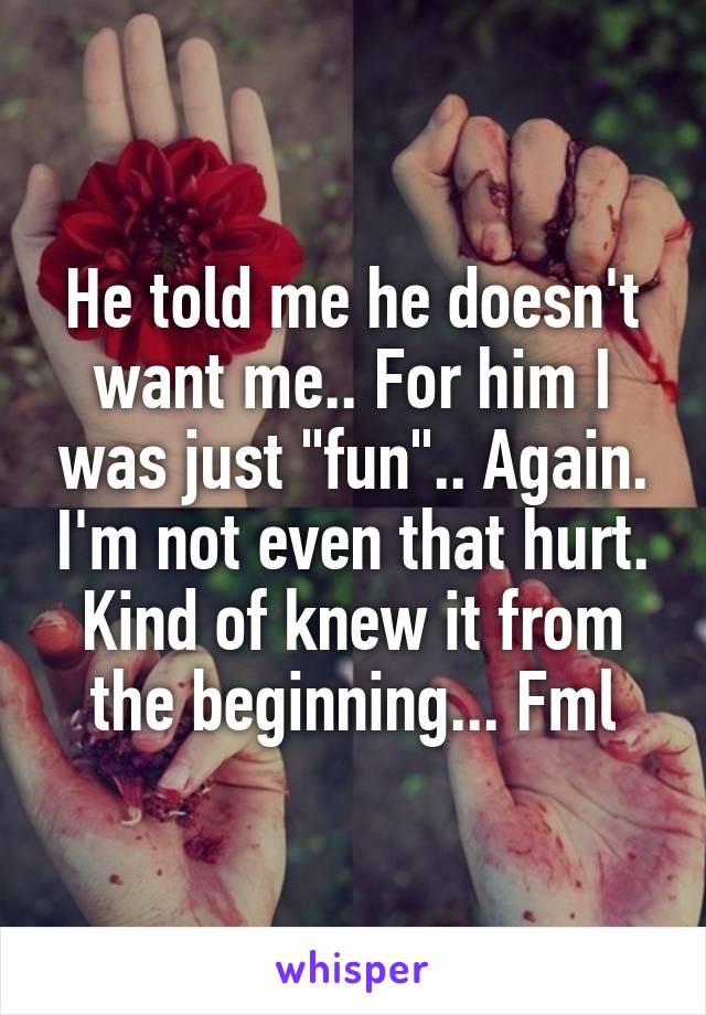 He told me he doesn't want me.. For him I was just "fun".. Again. I'm not even that hurt. Kind of knew it from the beginning... Fml