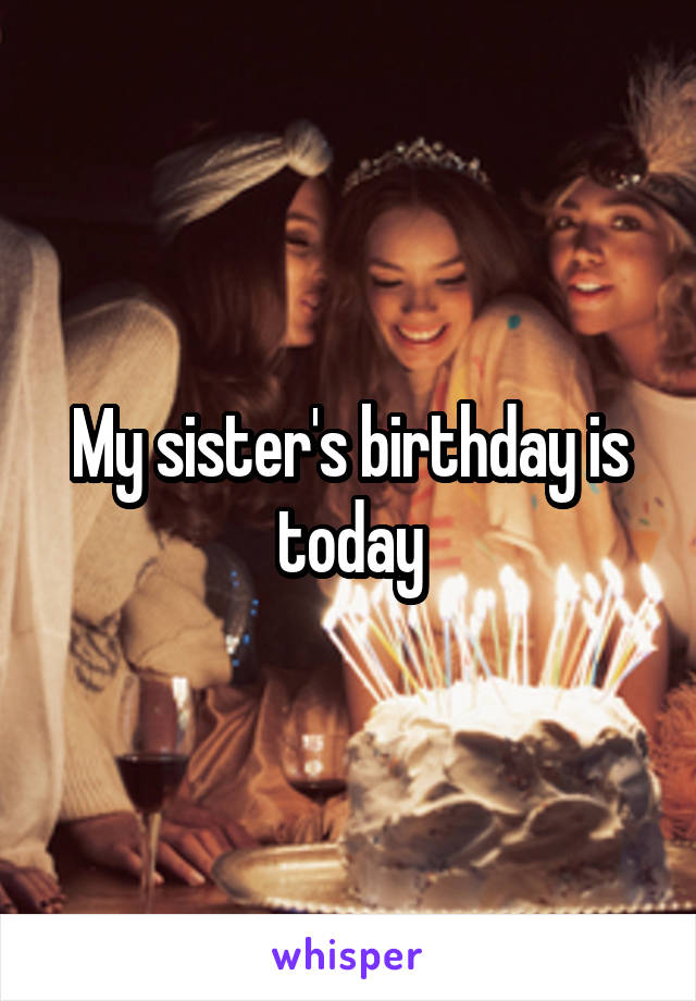 My sister's birthday is today