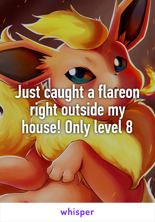 Just caught a flareon right outside my house! Only level 8