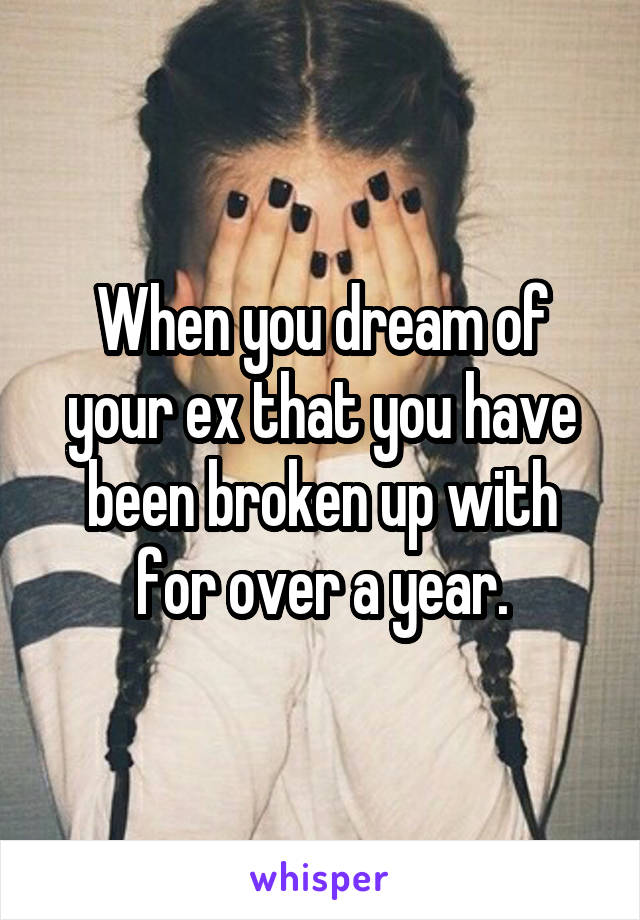 When you dream of your ex that you have been broken up with for over a year.