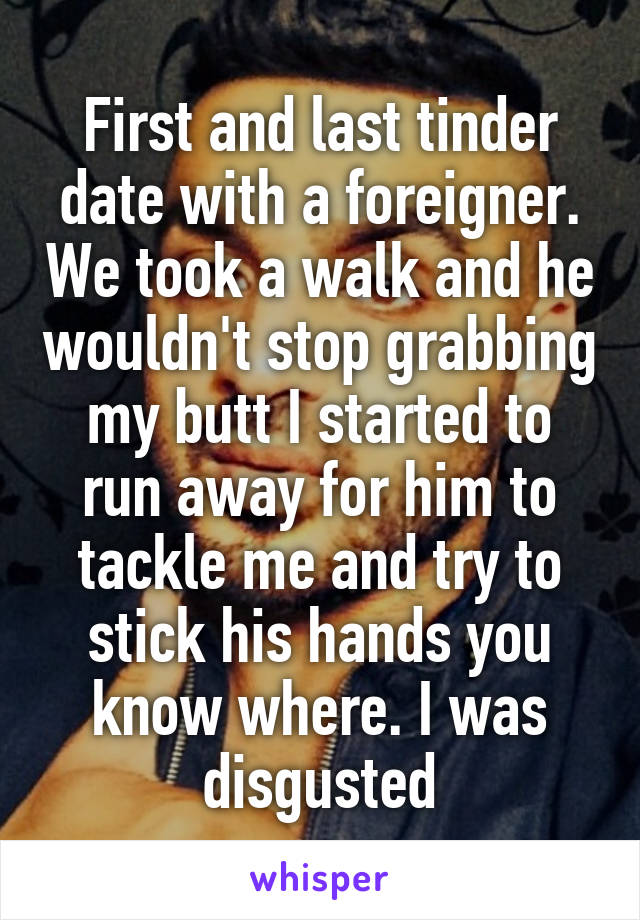 First and last tinder date with a foreigner. We took a walk and he wouldn't stop grabbing my butt I started to run away for him to tackle me and try to stick his hands you know where. I was disgusted