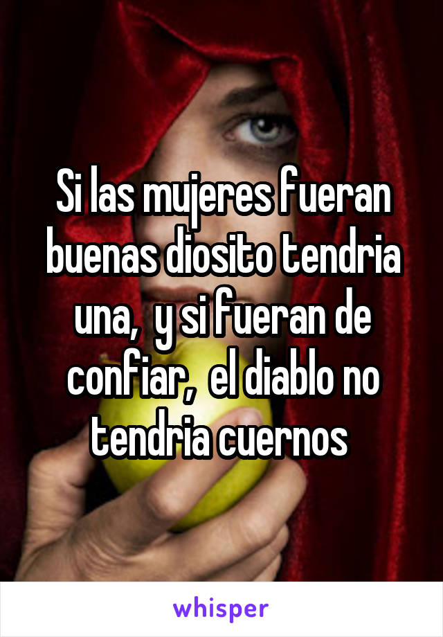 Si las mujeres fueran buenas diosito tendria una,  y si fueran de confiar,  el diablo no tendria cuernos 