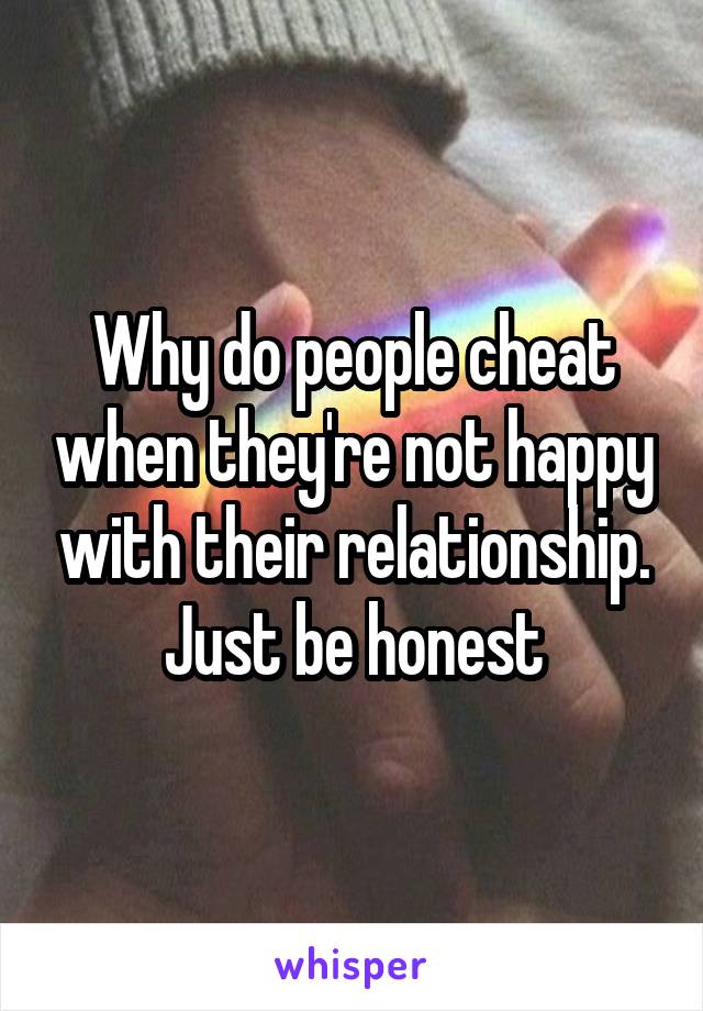 Why do people cheat when they're not happy with their relationship. Just be honest