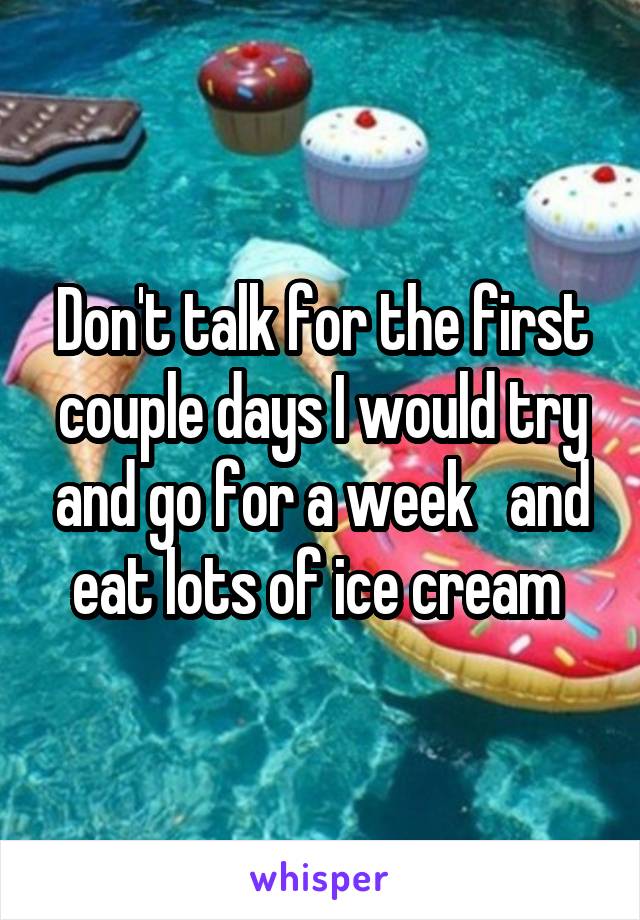 Don't talk for the first couple days I would try and go for a week   and eat lots of ice cream 