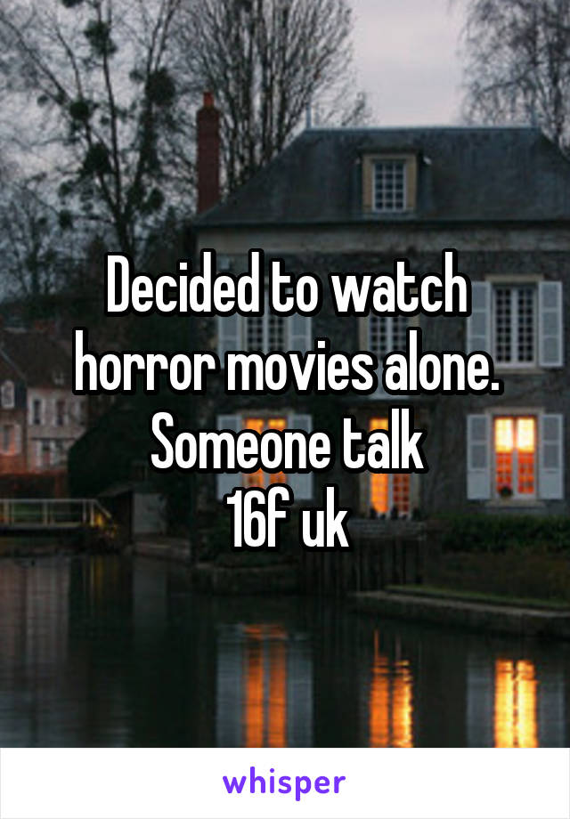 Decided to watch horror movies alone.
Someone talk
16f uk