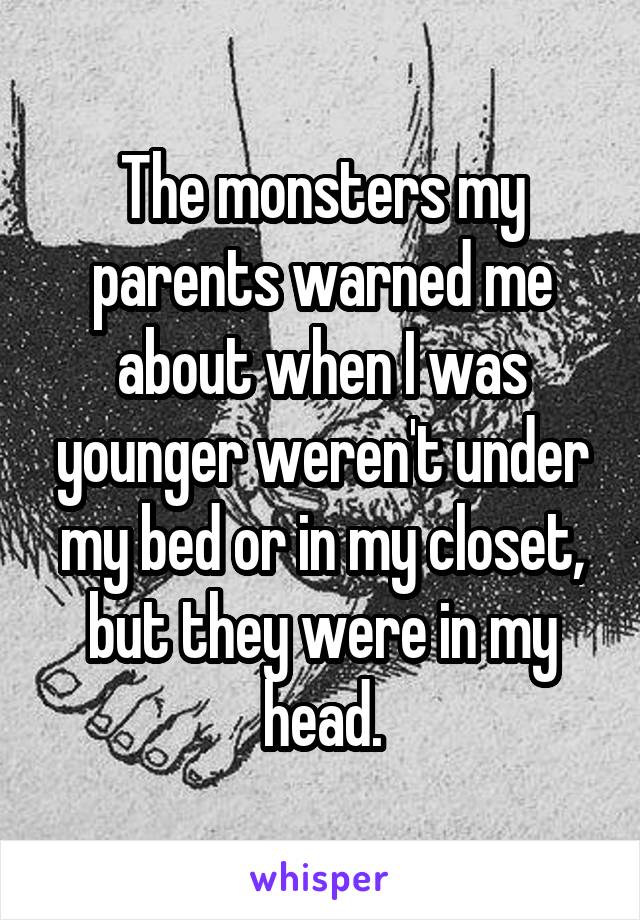 The monsters my parents warned me about when I was younger weren't under my bed or in my closet, but they were in my head.