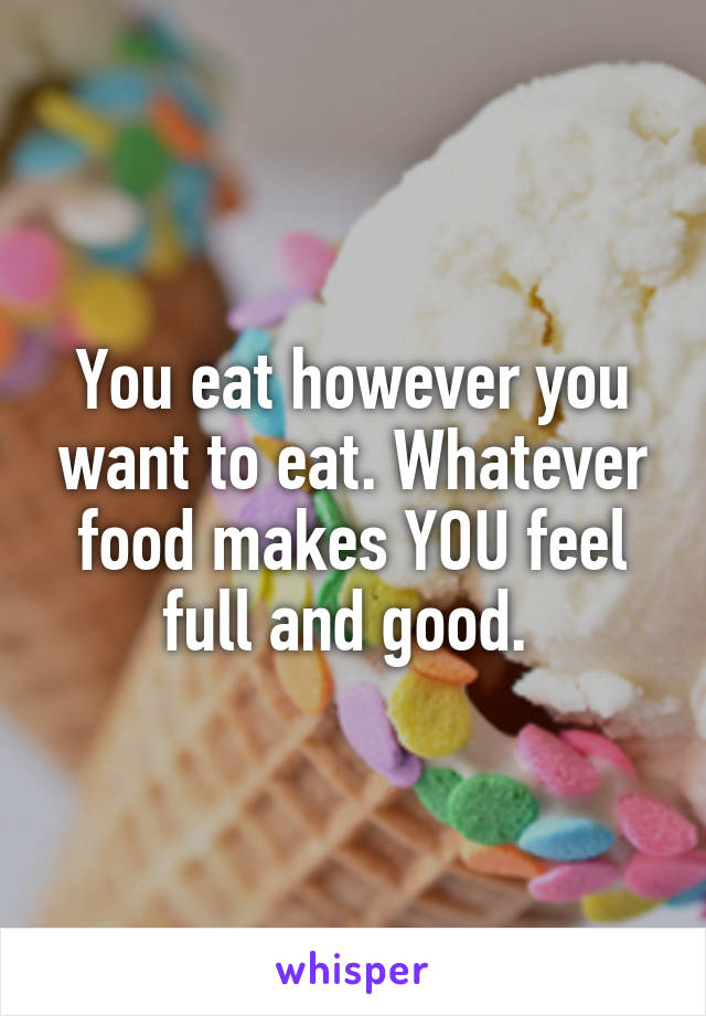 You eat however you want to eat. Whatever food makes YOU feel full and good. 