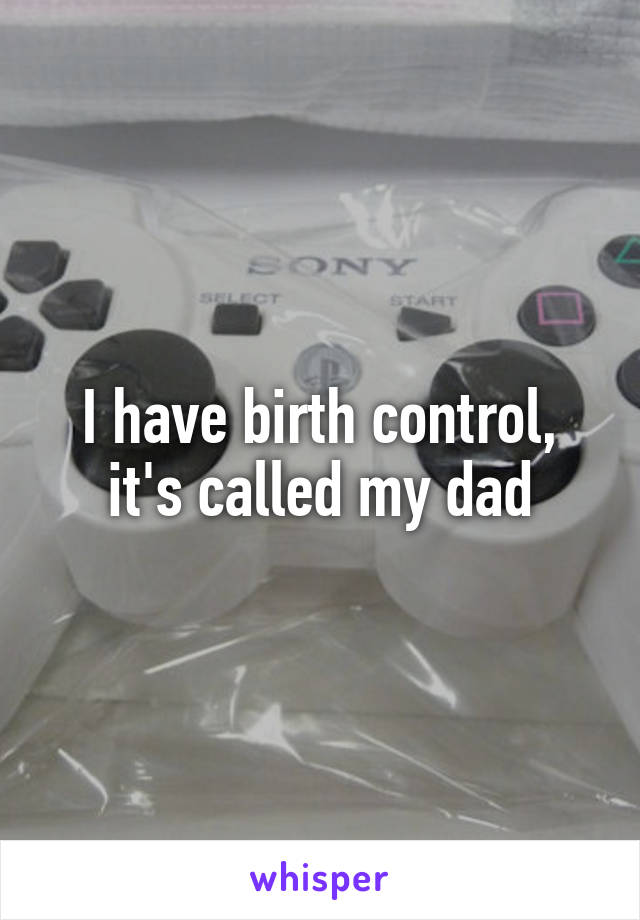 I have birth control, it's called my dad