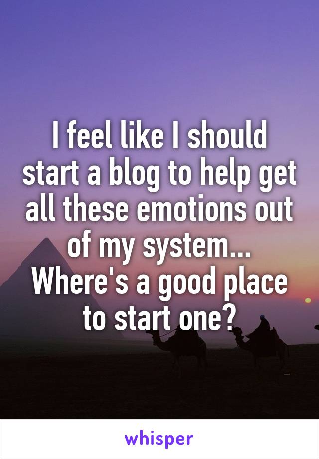 I feel like I should start a blog to help get all these emotions out of my system... Where's a good place to start one?