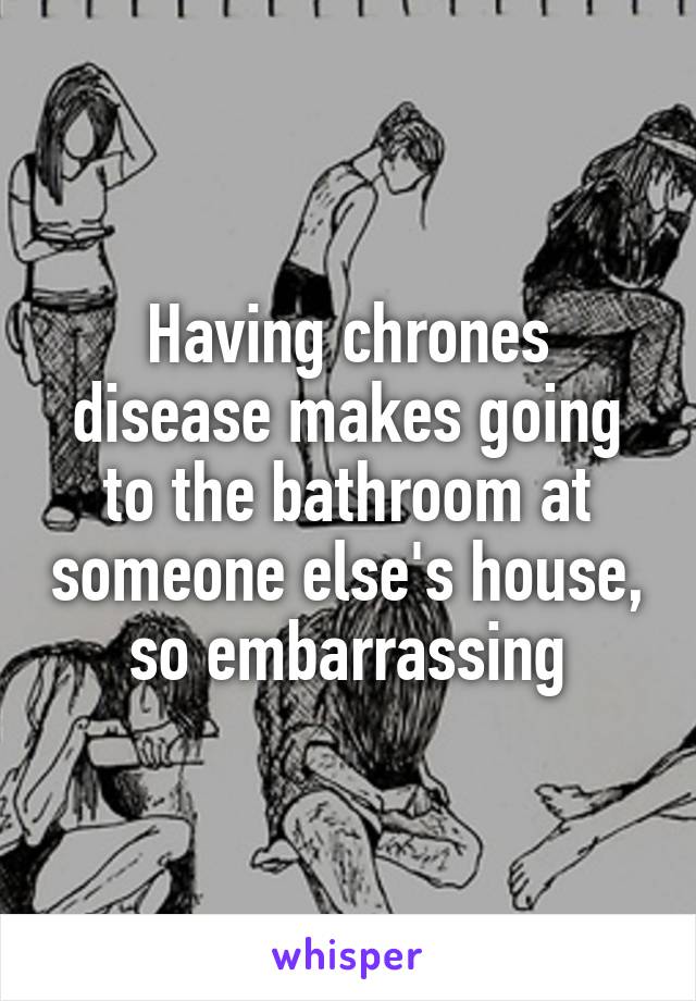 Having chrones disease makes going to the bathroom at someone else's house, so embarrassing