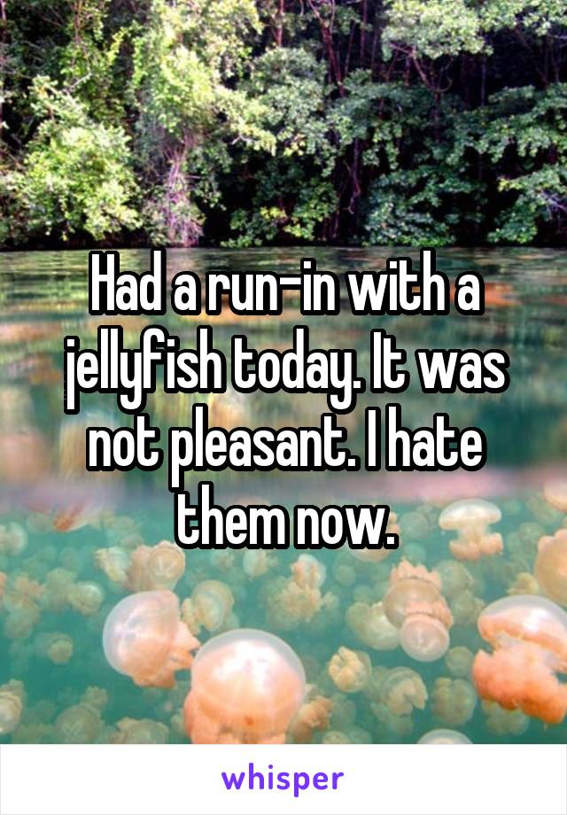 Had a run-in with a jellyfish today. It was not pleasant. I hate them now.