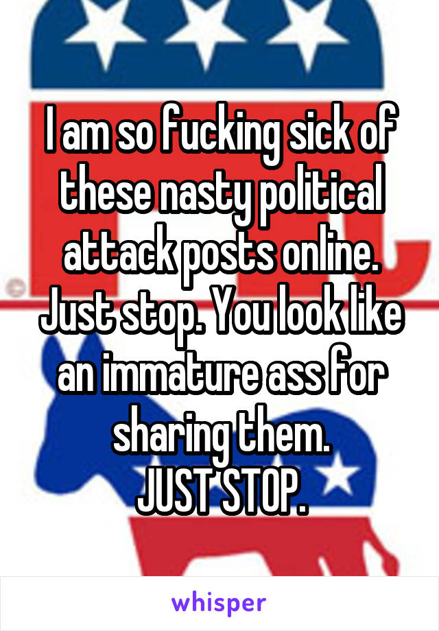 I am so fucking sick of these nasty political attack posts online. Just stop. You look like an immature ass for sharing them.
JUST STOP.