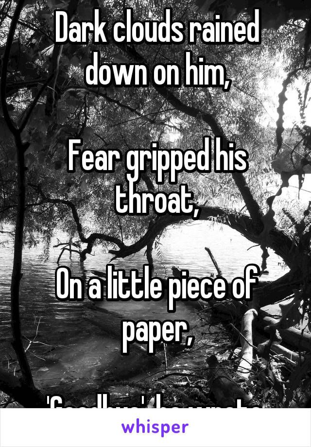 Dark clouds rained down on him,

Fear gripped his throat,

On a little piece of paper,

'Goodbye', he wrote.