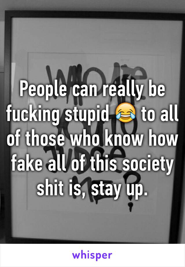 People can really be fucking stupid 😂 to all of those who know how fake all of this society shit is, stay up.