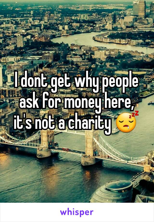 I dont get why people ask for money here, it's not a charity 😴