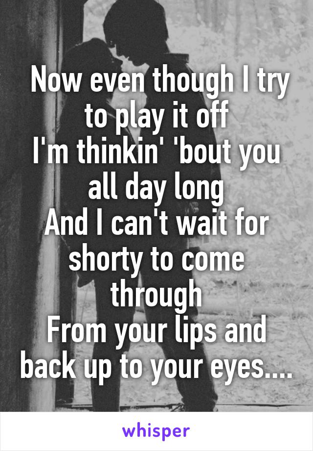  Now even though I try to play it off
I'm thinkin' 'bout you all day long
And I can't wait for shorty to come through
From your lips and back up to your eyes....