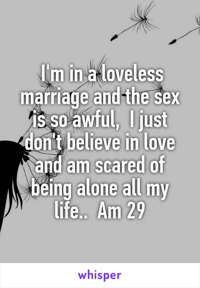  I'm in a loveless marriage and the sex is so awful,  I just don't believe in love and am scared of being alone all my life..  Am 29