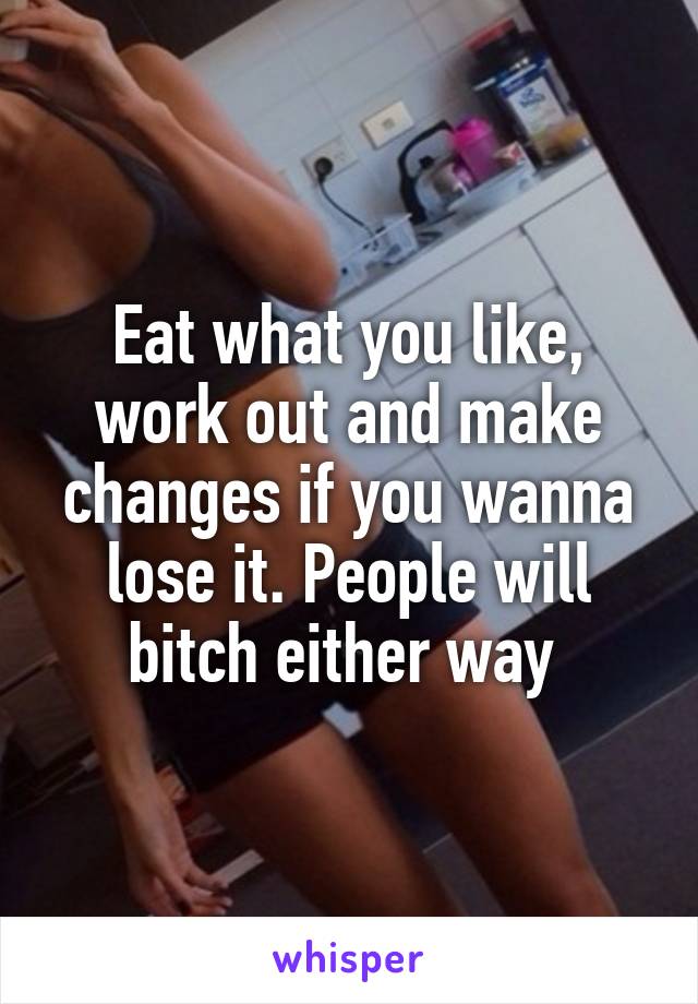 Eat what you like, work out and make changes if you wanna lose it. People will bitch either way 