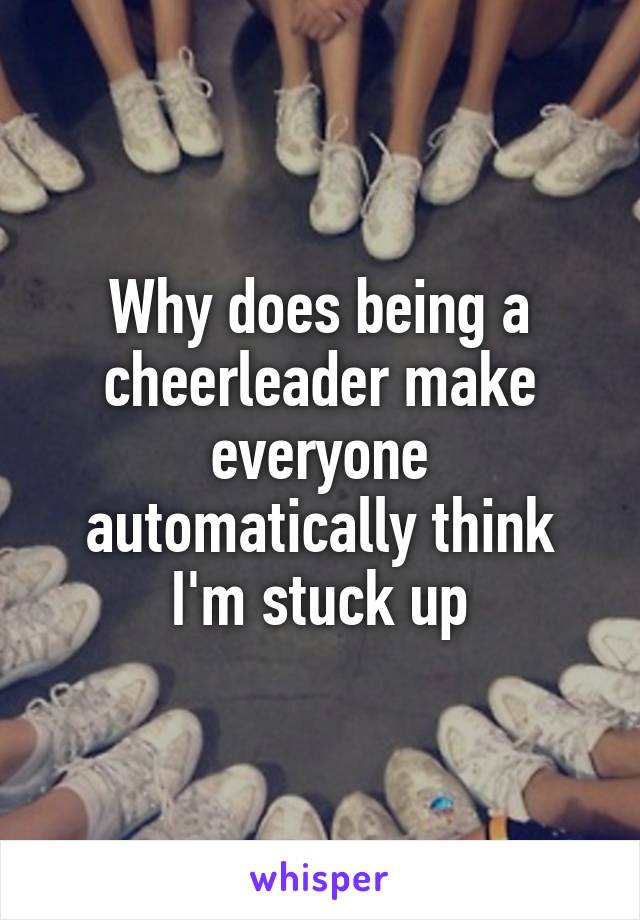 Why does being a cheerleader make everyone automatically think I'm stuck up